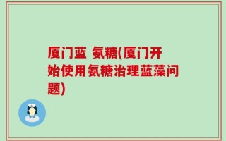 厦门蓝 氨糖(厦门开始使用氨糖治理蓝藻问题)