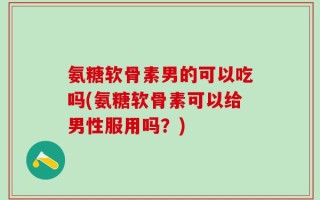 氨糖软骨素男的可以吃吗(氨糖软骨素可以给男性服用吗？)