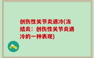 创伤性关节炎遇冷(冻结炎：创伤性关节炎遇冷的一种表现)