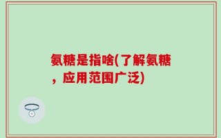 氨糖是指啥(了解氨糖，应用范围广泛)
