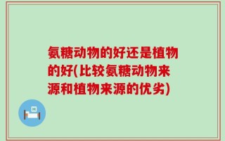 氨糖动物的好还是植物的好(比较氨糖动物来源和植物来源的优劣)