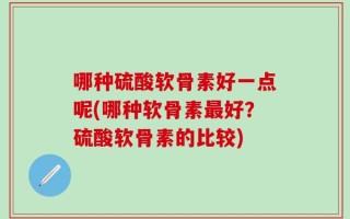 哪种硫酸软骨素好一点呢(哪种软骨素最好？硫酸软骨素的比较)