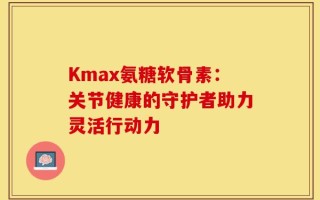 Kmax氨糖软骨素：关节健康的守护者助力灵活行动力