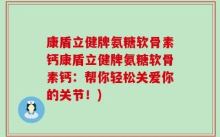 康盾立健牌氨糖软骨素钙康盾立健牌氨糖软骨素钙：帮你轻松关爱你的关节！)