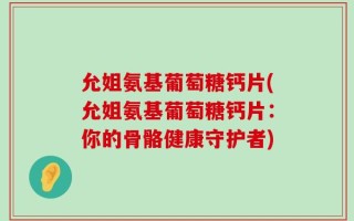 允姐氨基葡萄糖钙片(允姐氨基葡萄糖钙片：你的骨骼健康守护者)