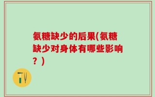氨糖缺少的后果(氨糖缺少对身体有哪些影响？)
