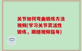 关节如何弯曲锻炼方法视频(学习关节灵活性锻炼，跟随视频指导)