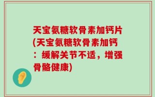 天宝氨糖软骨素加钙片(天宝氨糖软骨素加钙：缓解关节不适，增强骨骼健康)