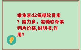 维生素d2氨糖软骨素？健力多，氨糖软骨素钙片价格,说明书,作用？