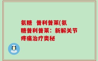 氨糖  普利普莱(氨糖普利普莱：新解关节疼痛治疗奥秘