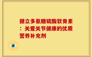 健立多氨糖硫酸软骨素：关爱关节健康的优质营养补充剂