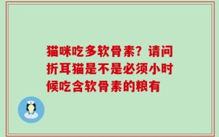 猫咪吃多软骨素？请问折耳猫是不是必须小时候吃含软骨素的粮有