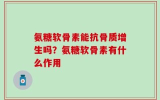 氨糖软骨素能抗骨质增生吗？氨糖软骨素有什么作用