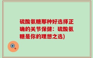 硫酸氨糖那种好选择正确的关节保健：硫酸氨糖是你的理想之选)