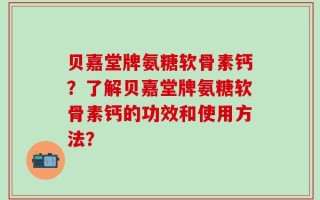 贝嘉堂牌氨糖软骨素钙？了解贝嘉堂牌氨糖软骨素钙的功效和使用方法？