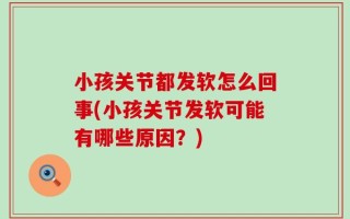 小孩关节都发软怎么回事(小孩关节发软可能有哪些原因？)