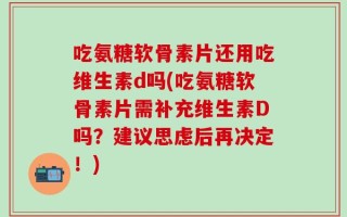 吃氨糖软骨素片还用吃维生素d吗(吃氨糖软骨素片需补充维生素D吗？建议思虑后再决定！)
