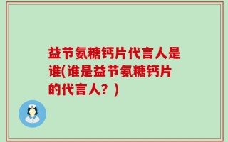 益节氨糖钙片代言人是谁(谁是益节氨糖钙片的代言人？)