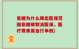 氨糖为什么踢出医保范围氨糖被取消医保，医疗费用需自行承担)