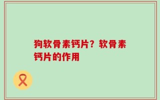 狗软骨素钙片？软骨素钙片的作用
