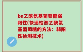 bn乙酰氨基葡萄糖弱阳性(快速检测乙酰氨基葡萄糖的方法：弱阳性检测技术)