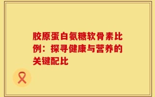胶原蛋白氨糖软骨素比例：探寻健康与营养的关键配比