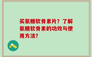 买氨糖软骨素片？了解氨糖软骨素的功效与使用方法？