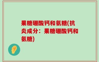 果糖硼酸钙和氨糖(抗炎成分：果糖硼酸钙和氨糖)