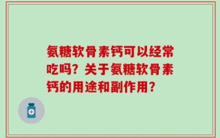 氨糖软骨素钙可以经常吃吗？关于氨糖软骨素钙的用途和副作用？