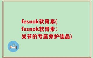 fesnok软骨素(fesnok软骨素：关节的专属养护佳品)