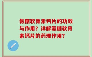氨糖软骨素钙片的功效与作用？详解氨糖软骨素钙片的药理作用？
