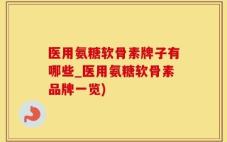 医用氨糖软骨素牌子有哪些_医用氨糖软骨素品牌一览)