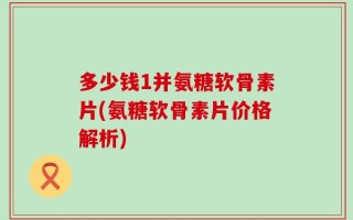 多少钱1并氨糖软骨素片(氨糖软骨素片价格解析)
