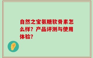 自然之宝氨糖软骨素怎么样？产品评测与使用体验？