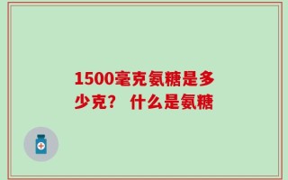 1500毫克氨糖是多少克？ 什么是氨糖