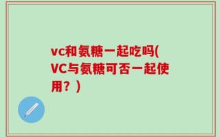 vc和氨糖一起吃吗(VC与氨糖可否一起使用？)