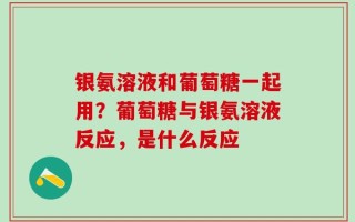 银氨溶液和葡萄糖一起用？葡萄糖与银氨溶液反应，是什么反应