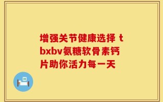 增强关节健康选择 tbxbv氨糖软骨素钙片助你活力每一天