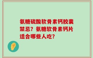 氨糖硫酸软骨素钙胶囊禁忌？氨糖软骨素钙片适合哪些人吃？
