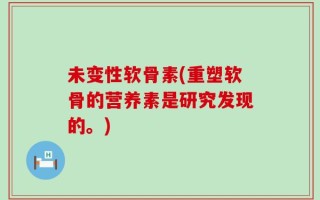 未变性软骨素(重塑软骨的营养素是研究发现的。)