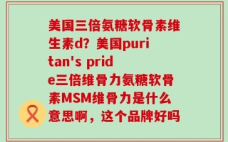 美国三倍氨糖软骨素维生素d？美国puritan's pride三倍维骨力氨糖软骨素MSM维骨力是什么意思啊，这个品牌好吗