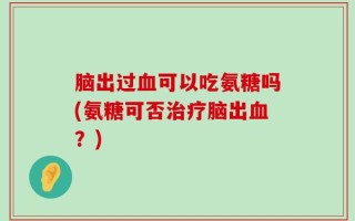 脑出过血可以吃氨糖吗(氨糖可否治疗脑出血？)