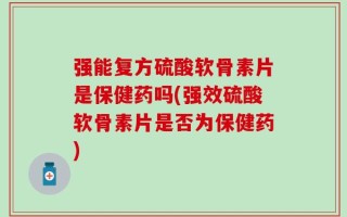 强能复方硫酸软骨素片是保健药吗(强效硫酸软骨素片是否为保健药)