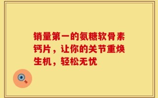 销量第一的氨糖软骨素钙片，让你的关节重焕生机，轻松无忧