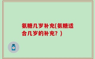氨糖几岁补充(氨糖适合几岁的补充？)