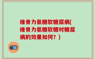 维骨力氨糖软糖尿病(维骨力氨糖软糖对糖尿病的效果如何？)