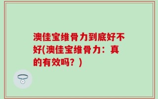 澳佳宝维骨力到底好不好(澳佳宝维骨力：真的有效吗？)