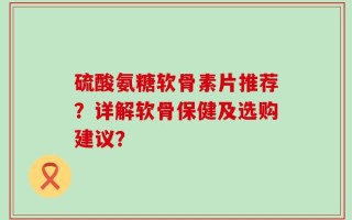 硫酸氨糖软骨素片推荐？详解软骨保健及选购建议？