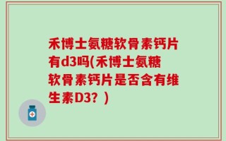 禾博士氨糖软骨素钙片有d3吗(禾博士氨糖软骨素钙片是否含有维生素D3？)