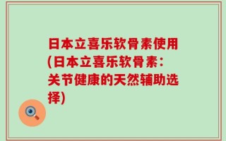 日本立喜乐软骨素使用(日本立喜乐软骨素：关节健康的天然辅助选择)